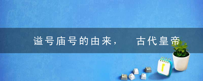 谥号庙号的由来， 古代皇帝的谥号庙号怎么来的